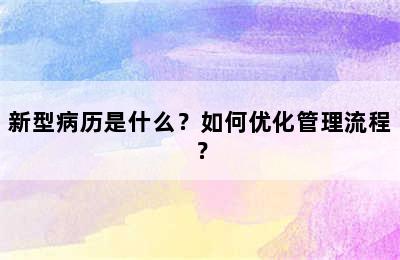 新型病历是什么？如何优化管理流程？