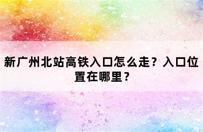 新广州北站高铁入口怎么走？入口位置在哪里？