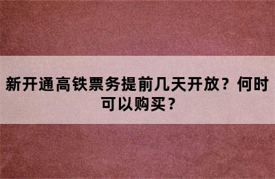 新开通高铁票务提前几天开放？何时可以购买？