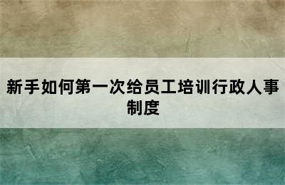 新手如何第一次给员工培训行政人事制度