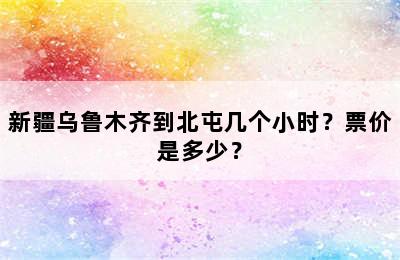 新疆乌鲁木齐到北屯几个小时？票价是多少？