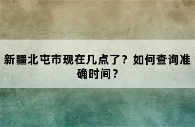 新疆北屯市现在几点了？如何查询准确时间？