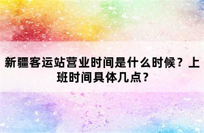 新疆客运站营业时间是什么时候？上班时间具体几点？