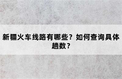 新疆火车线路有哪些？如何查询具体趟数？