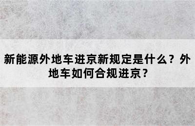 新能源外地车进京新规定是什么？外地车如何合规进京？