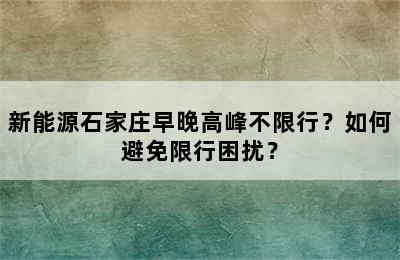 新能源石家庄早晚高峰不限行？如何避免限行困扰？