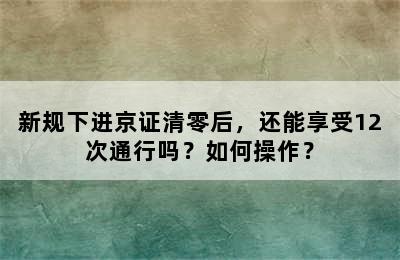 新规下进京证清零后，还能享受12次通行吗？如何操作？