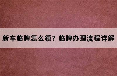 新车临牌怎么领？临牌办理流程详解