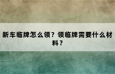 新车临牌怎么领？领临牌需要什么材料？