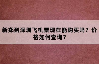 新郑到深圳飞机票现在能购买吗？价格如何查询？