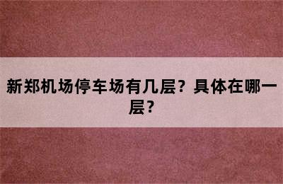 新郑机场停车场有几层？具体在哪一层？