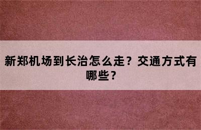 新郑机场到长治怎么走？交通方式有哪些？