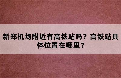 新郑机场附近有高铁站吗？高铁站具体位置在哪里？
