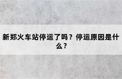 新郑火车站停运了吗？停运原因是什么？