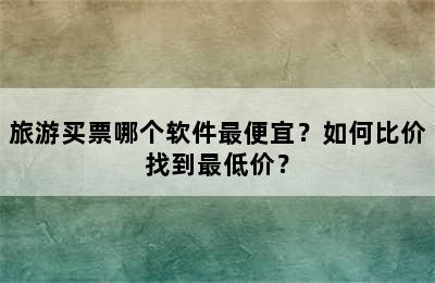 旅游买票哪个软件最便宜？如何比价找到最低价？