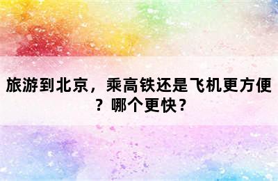 旅游到北京，乘高铁还是飞机更方便？哪个更快？