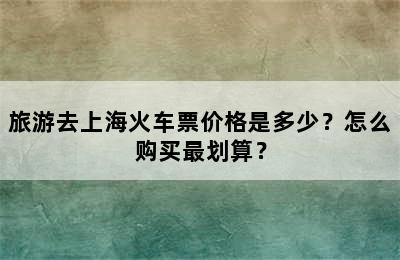 旅游去上海火车票价格是多少？怎么购买最划算？