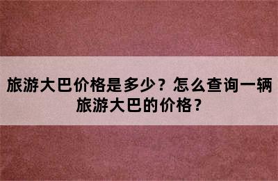 旅游大巴价格是多少？怎么查询一辆旅游大巴的价格？