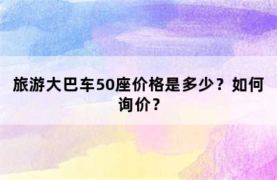 旅游大巴车50座价格是多少？如何询价？