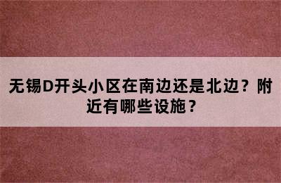 无锡D开头小区在南边还是北边？附近有哪些设施？