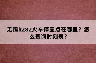 无锡k282火车停靠点在哪里？怎么查询时刻表？