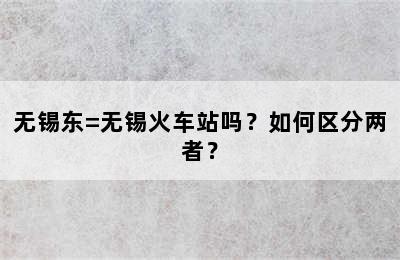 无锡东=无锡火车站吗？如何区分两者？