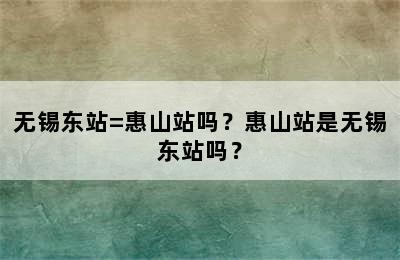 无锡东站=惠山站吗？惠山站是无锡东站吗？