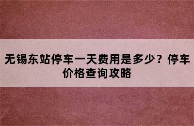 无锡东站停车一天费用是多少？停车价格查询攻略