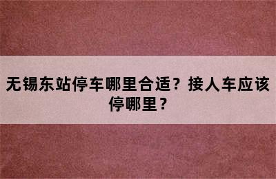 无锡东站停车哪里合适？接人车应该停哪里？