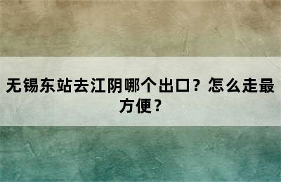 无锡东站去江阴哪个出口？怎么走最方便？