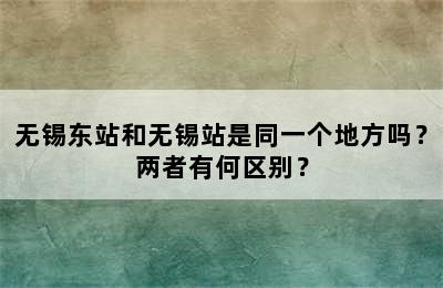 无锡东站和无锡站是同一个地方吗？两者有何区别？