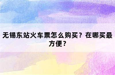 无锡东站火车票怎么购买？在哪买最方便？