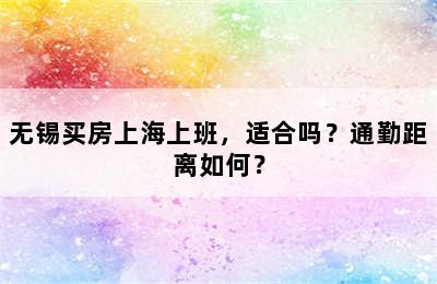 无锡买房上海上班，适合吗？通勤距离如何？