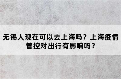 无锡人现在可以去上海吗？上海疫情管控对出行有影响吗？