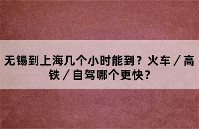 无锡到上海几个小时能到？火车／高铁／自驾哪个更快？