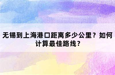 无锡到上海港口距离多少公里？如何计算最佳路线？