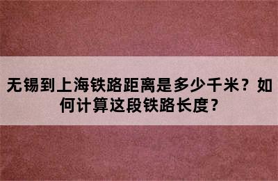 无锡到上海铁路距离是多少千米？如何计算这段铁路长度？