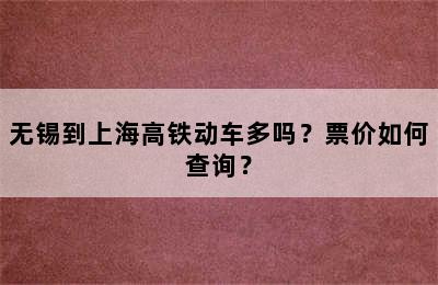 无锡到上海高铁动车多吗？票价如何查询？