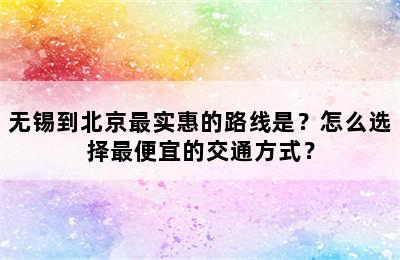 无锡到北京最实惠的路线是？怎么选择最便宜的交通方式？