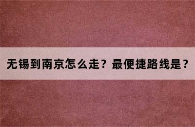 无锡到南京怎么走？最便捷路线是？