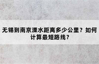 无锡到南京溧水距离多少公里？如何计算最短路线？