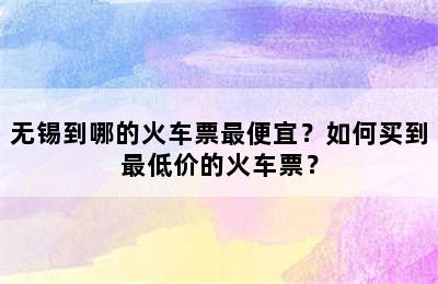 无锡到哪的火车票最便宜？如何买到最低价的火车票？