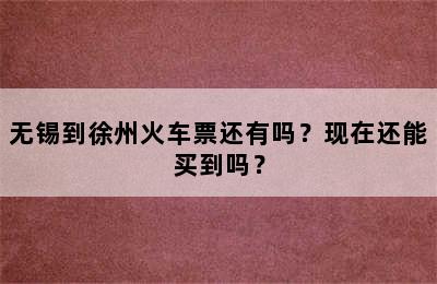 无锡到徐州火车票还有吗？现在还能买到吗？