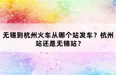 无锡到杭州火车从哪个站发车？杭州站还是无锡站？