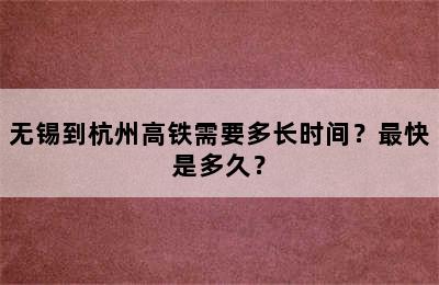 无锡到杭州高铁需要多长时间？最快是多久？