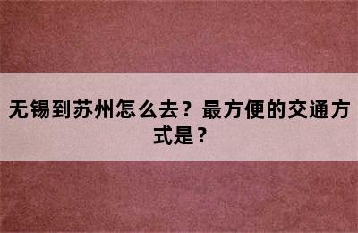 无锡到苏州怎么去？最方便的交通方式是？