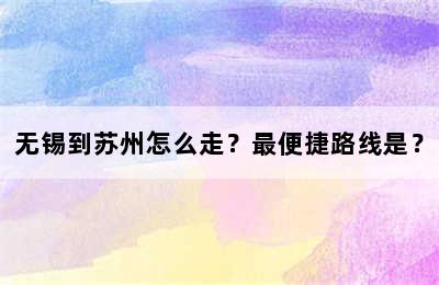 无锡到苏州怎么走？最便捷路线是？