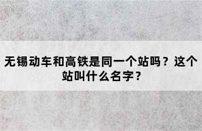 无锡动车和高铁是同一个站吗？这个站叫什么名字？