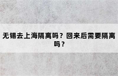 无锡去上海隔离吗？回来后需要隔离吗？