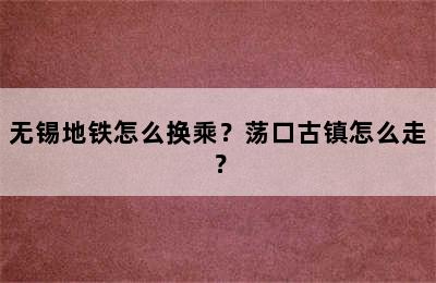 无锡地铁怎么换乘？荡口古镇怎么走？